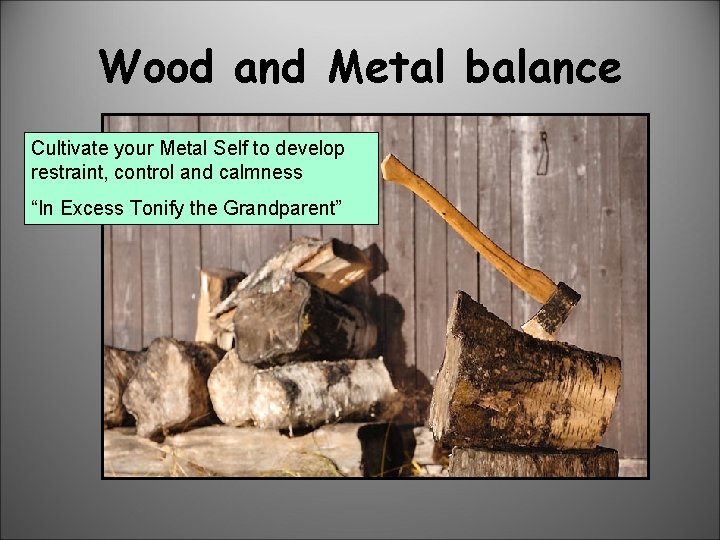 Wood and Metal balance Cultivate your Metal Self to develop restraint, control and calmness