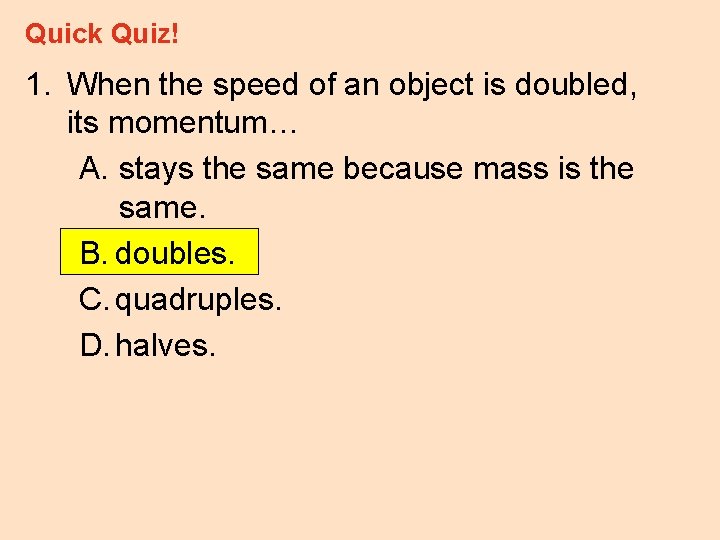 Quick Quiz! 1. When the speed of an object is doubled, its momentum… A.
