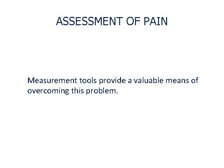 ASSESSMENT OF PAIN Measurement tools provide a valuable means of overcoming this problem. 