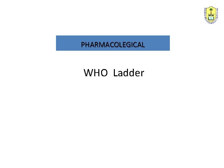 PHARMACOLEGICAL WHO Ladder An essential principle in using medications to manage pain is to