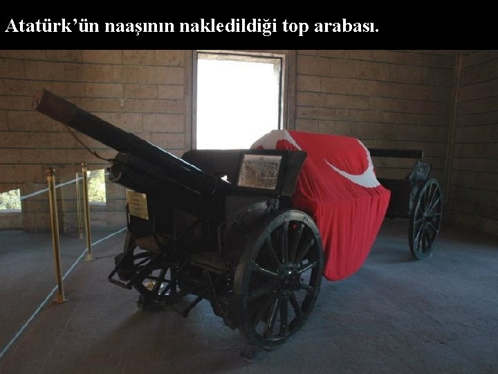 Atatürk’ün naaşının nakledildiği top arabası. 