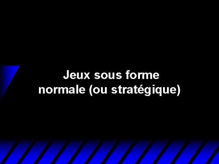 Jeux sous forme normale (ou stratégique) Jeux sous forme normale (ou stratégique)