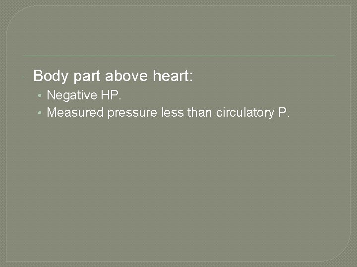  Body part above heart: • Negative HP. • Measured pressure less than circulatory