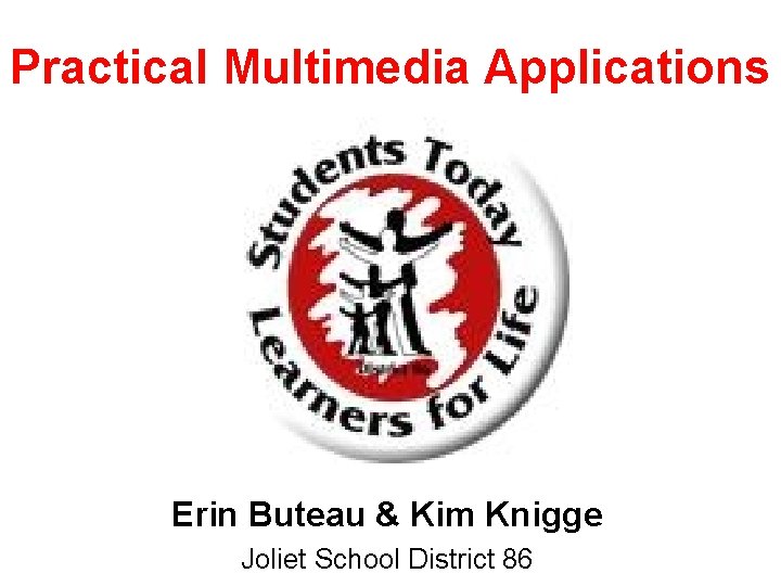 Practical Multimedia Applications Erin Buteau & Kim Knigge Joliet School District 86 