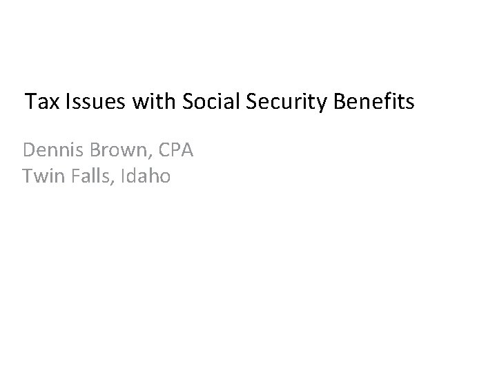 Tax Issues with Social Security Benefits Dennis Brown, CPA Twin Falls, Idaho 