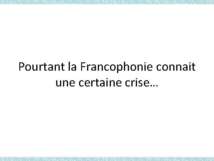 Pourtant la Francophonie connait une certaine crise… 