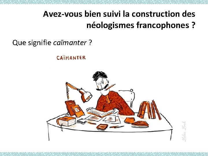 Avez-vous bien suivi la construction des néologismes francophones ? Que signifie caïmanter ? 