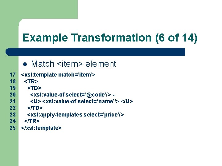 Example Transformation (6 of 14) l Match <item> element 17 <xsl: template match=‘item’> 18