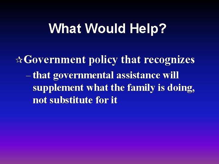 What Would Help? ¶Government policy that recognizes – that governmental assistance will supplement what