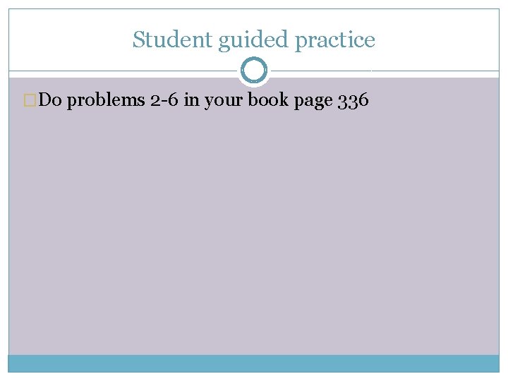 Student guided practice �Do problems 2 -6 in your book page 336 