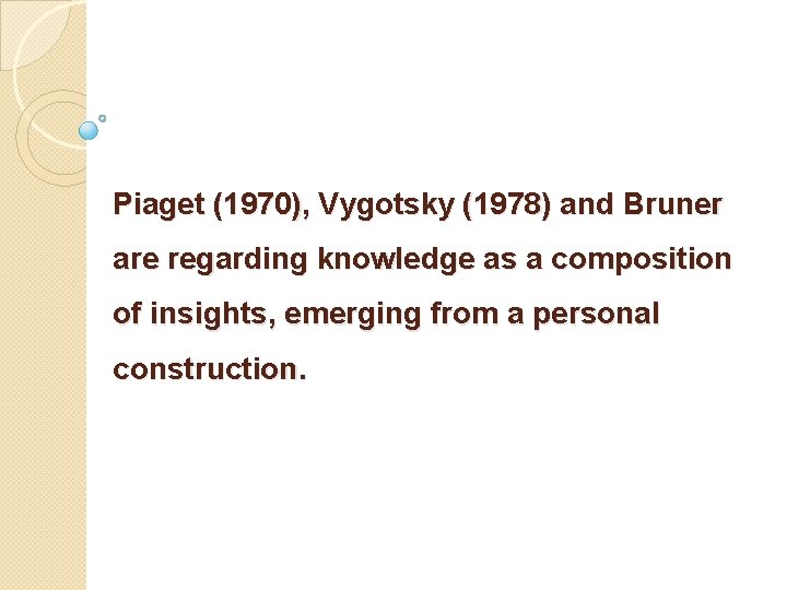 Piaget (1970), Vygotsky (1978) and Bruner are regarding knowledge as a composition of insights,