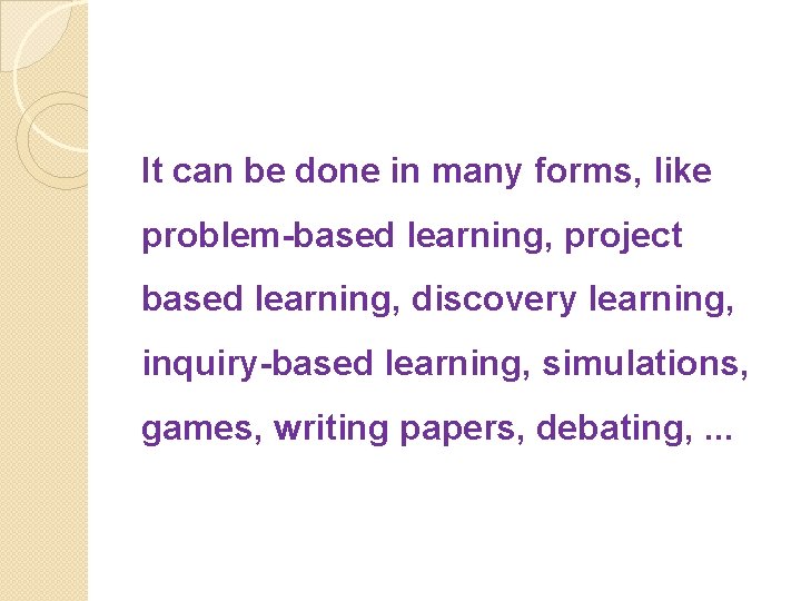 It can be done in many forms, like problem-based learning, project based learning, discovery
