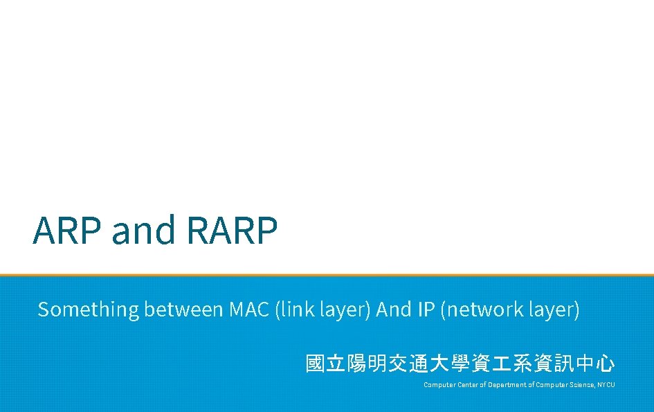 ARP and RARP Something between MAC (link layer) And IP (network layer) 國立陽明交通大學資 系資訊中心