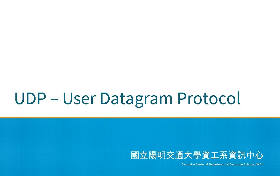 UDP – User Datagram Protocol 國立陽明交通大學資 系資訊中心 Computer Center of Department of Computer Science,