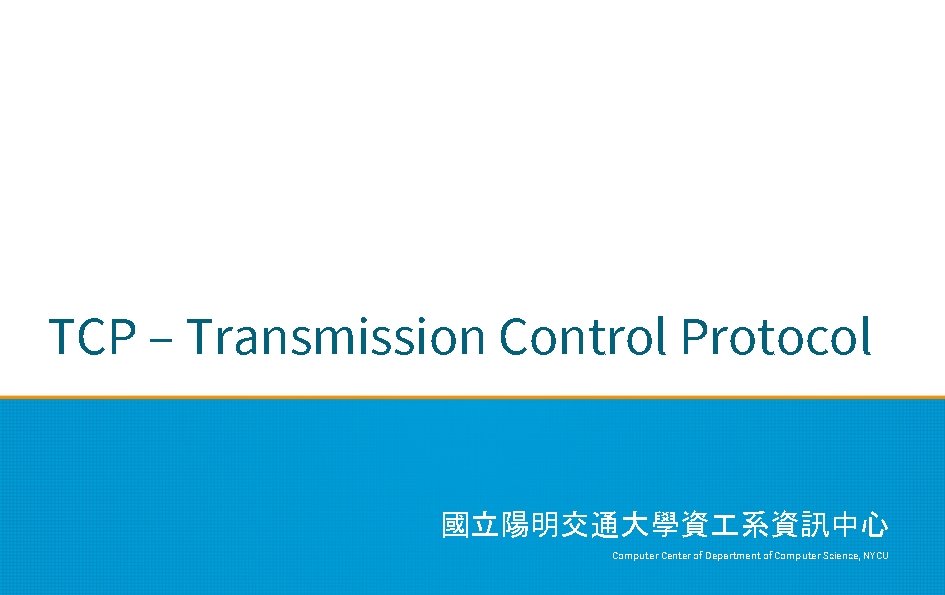 TCP – Transmission Control Protocol 國立陽明交通大學資 系資訊中心 Computer Center of Department of Computer Science,