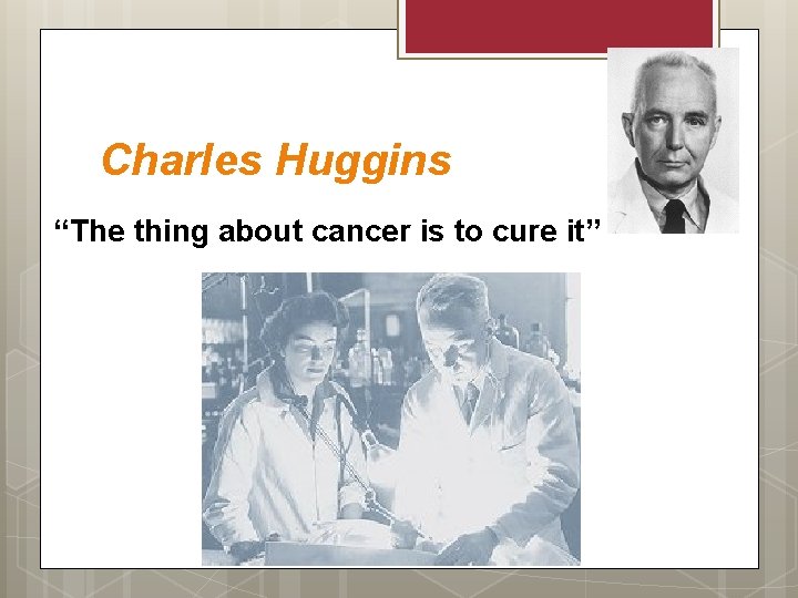 Charles Huggins “The thing about cancer is to cure it” 