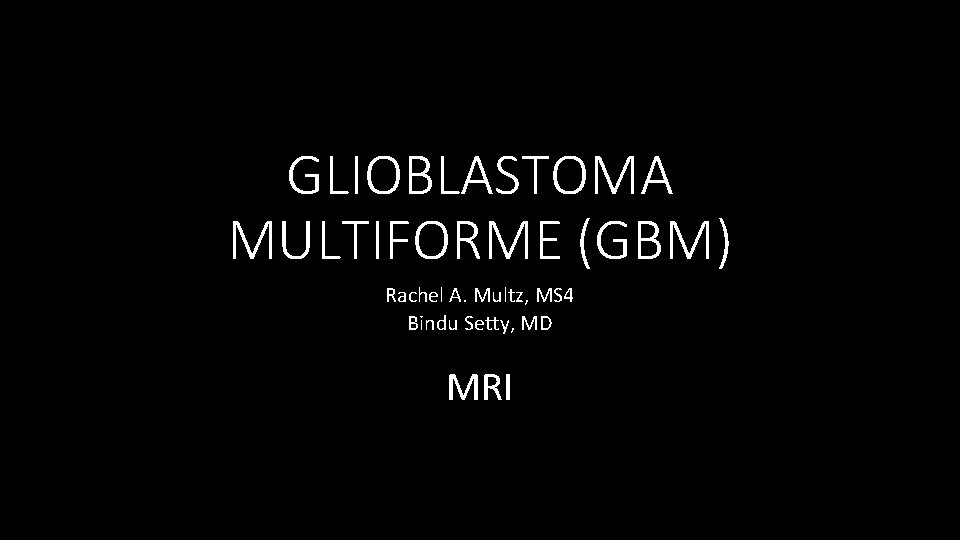 GLIOBLASTOMA MULTIFORME (GBM) Rachel A. Multz, MS 4 Bindu Setty, MD MRI 