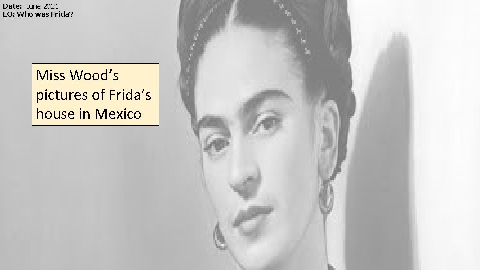 Date: June 2021 LO: Who was Frida? Miss Wood’s pictures of Frida’s house in