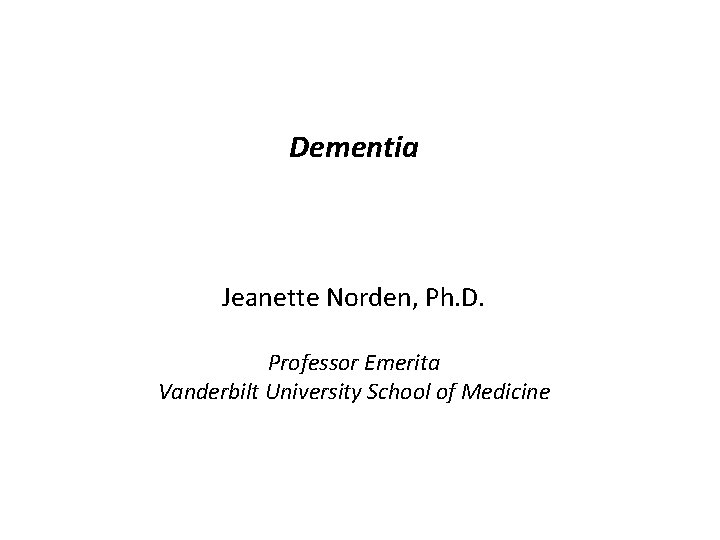 Dementia Jeanette Norden, Ph. D. Professor Emerita Vanderbilt University School of Medicine 