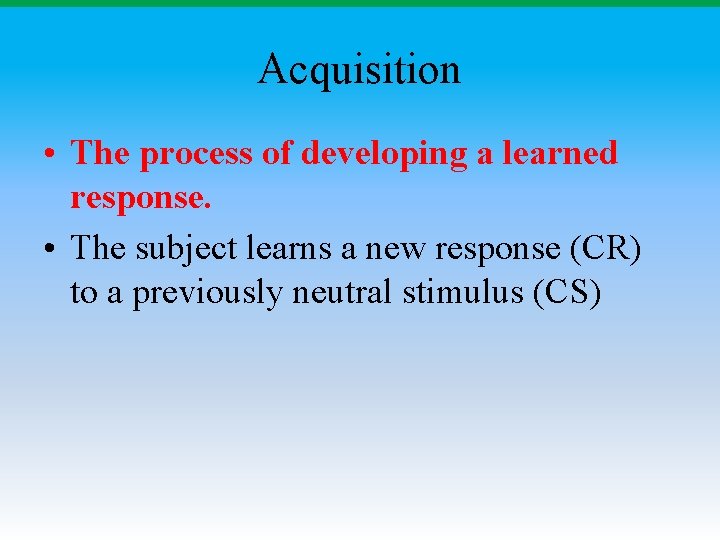 Acquisition • The process of developing a learned response. • The subject learns a