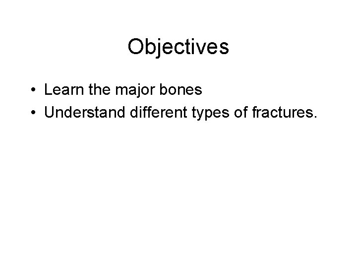 Objectives • Learn the major bones • Understand different types of fractures. 