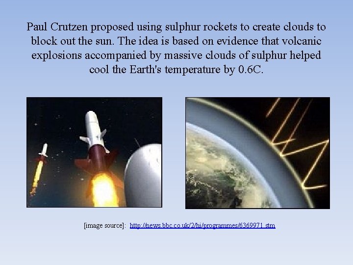 Paul Crutzen proposed using sulphur rockets to create clouds to block out the sun.
