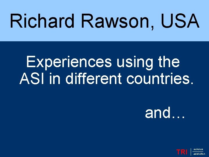 Richard Rawson, USA Experiences using the ASI in different countries. and… TRI science addiction