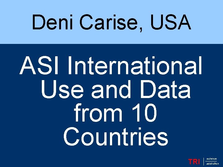 Deni Carise, USA ASI International Use and Data from 10 Countries TRI science addiction