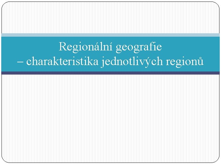 Regionální geografie – charakteristika jednotlivých regionů 