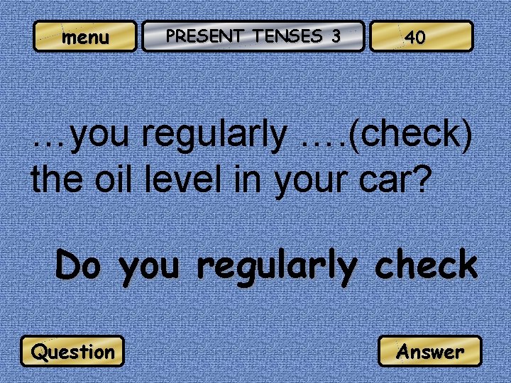 menu PRESENT TENSES 3 40 …you regularly …. (check) the oil level in your