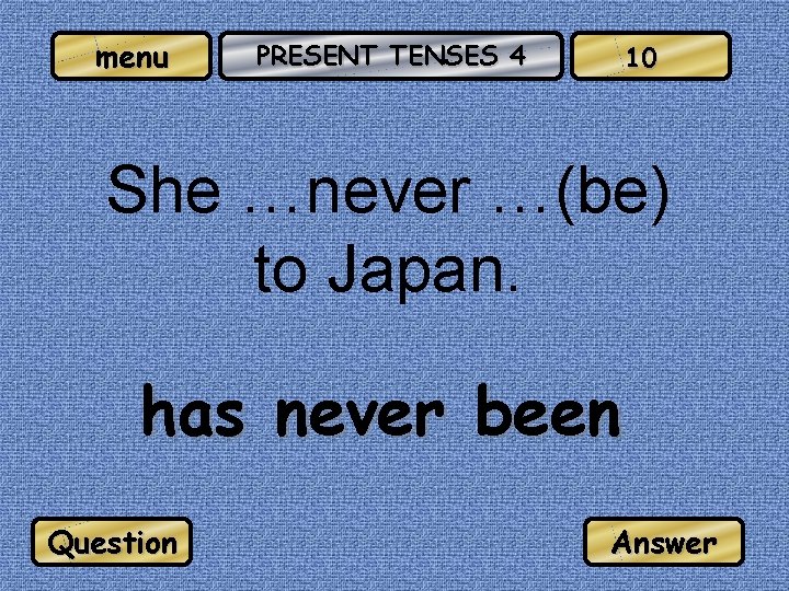 menu PRESENT TENSES 4 10 She …never …(be) to Japan. has never been Question