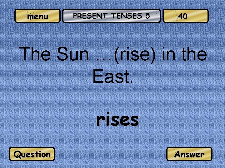 menu PRESENT TENSES 5 40 The Sun …(rise) in the East. rises Question Answer