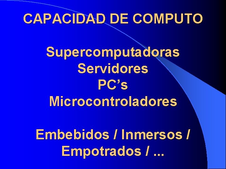 CAPACIDAD DE COMPUTO Supercomputadoras Servidores PC’s Microcontroladores Embebidos / Inmersos / Empotrados /. .