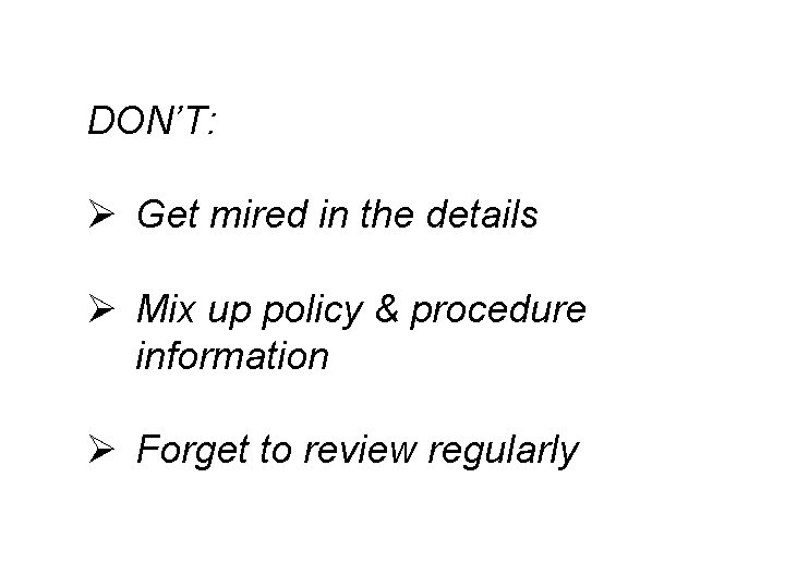 DON’T: Ø Get mired in the details Ø Mix up policy & procedure information
