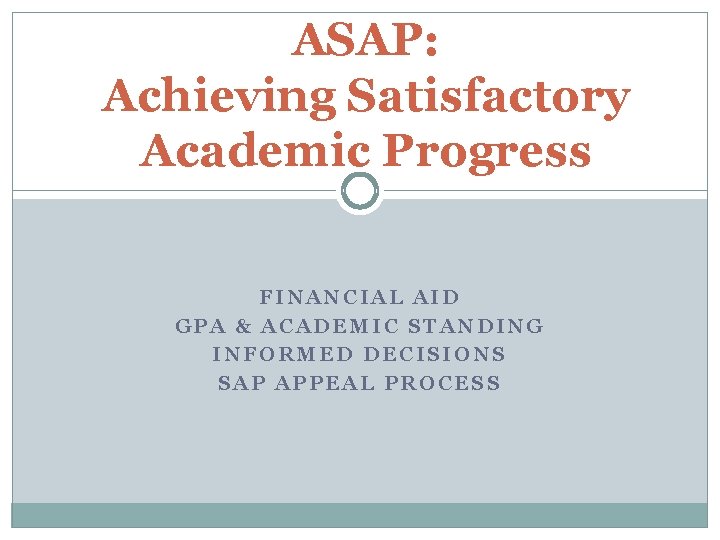 ASAP: Achieving Satisfactory Academic Progress FINANCIAL AID GPA & ACADEMIC STANDING INFORMED DECISIONS SAP