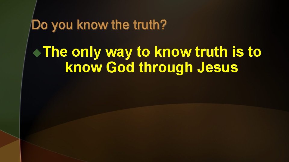Do you know the truth? u. The only way to know truth is to