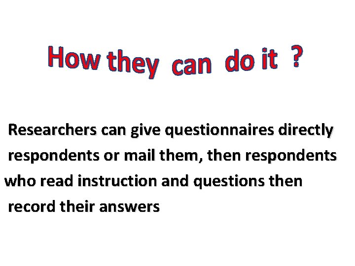 Researchers can give questionnaires directly respondents or mail them, then respondents who read instruction