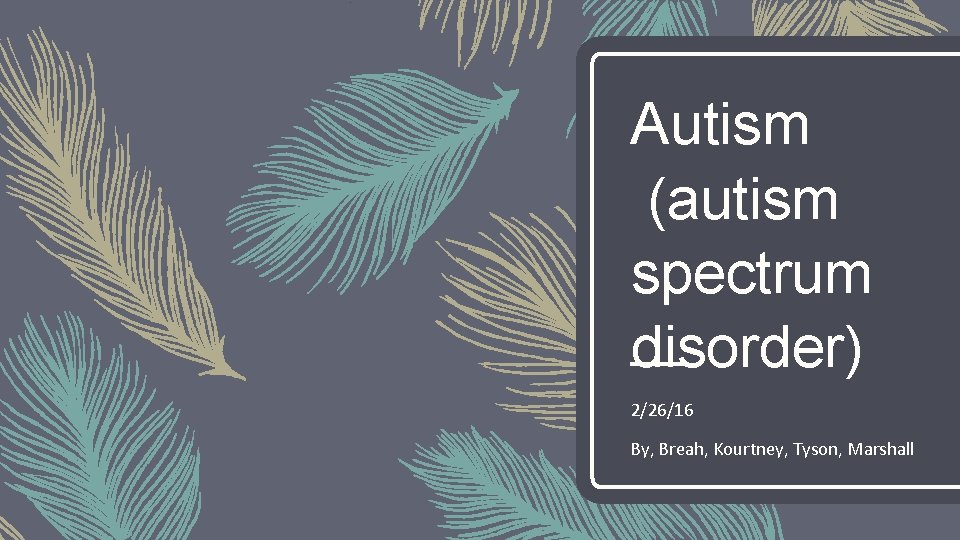 Autism (autism spectrum disorder) 2/26/16 By, Breah, Kourtney, Tyson, Marshall 