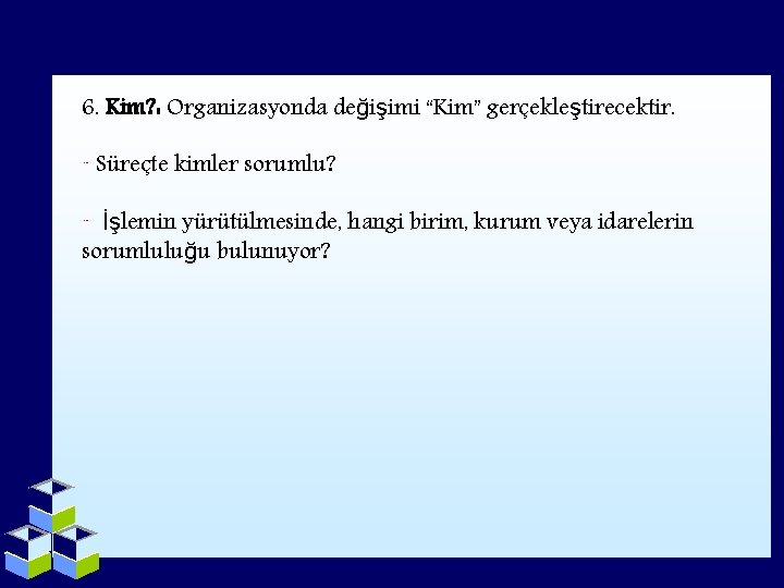 6. Kim? : Organizasyonda değişimi “Kim” gerçekleştirecektir. ¨ Süreçte kimler sorumlu? ¨ İşlemin yürütülmesinde,