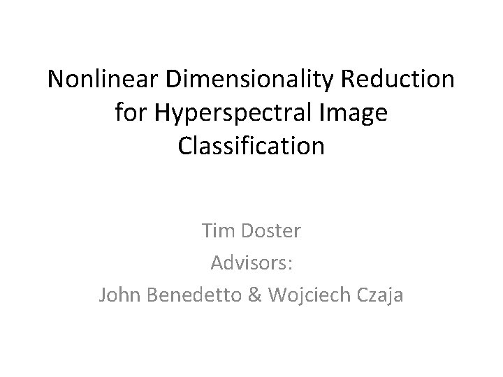 Nonlinear Dimensionality Reduction for Hyperspectral Image Classification Tim Doster Advisors: John Benedetto & Wojciech
