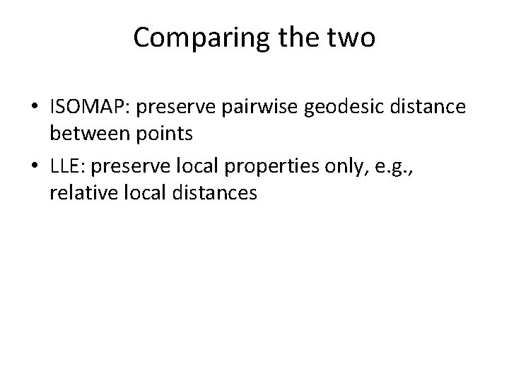 Comparing the two • ISOMAP: preserve pairwise geodesic distance between points • LLE: preserve