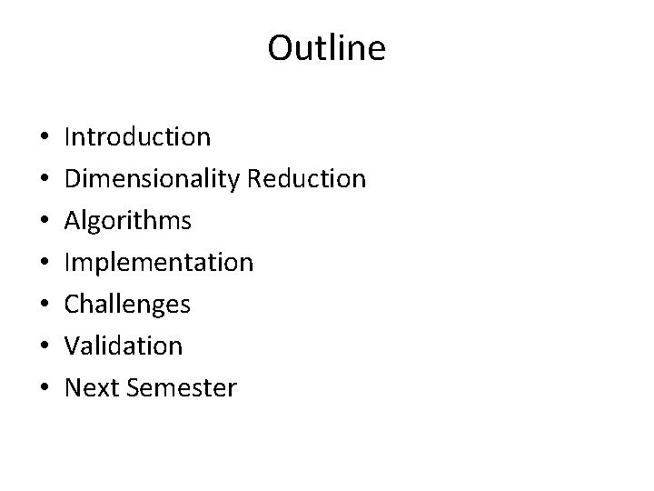Outline • • Introduction Dimensionality Reduction Algorithms Implementation Challenges Validation Next Semester 