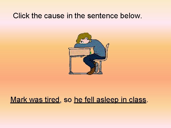 Click the cause in the sentence below. Mark was tired, so he fell asleep
