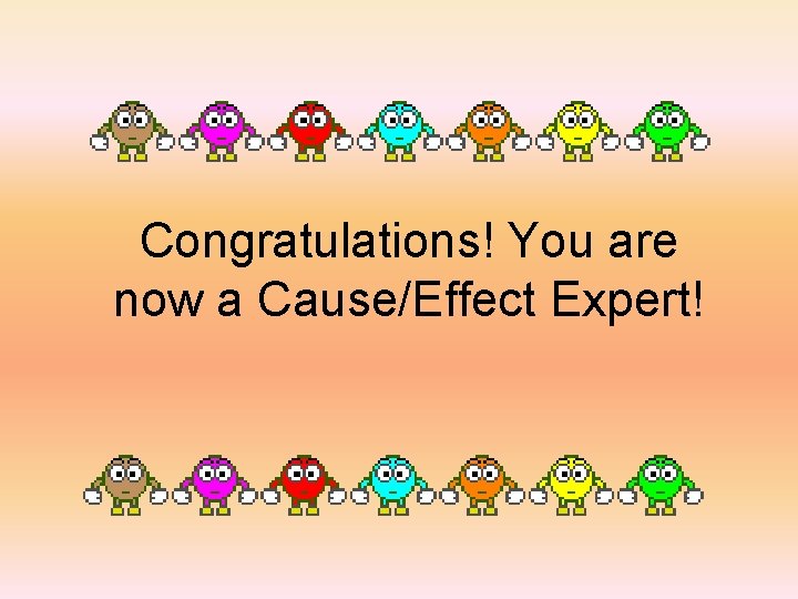 Congratulations! You are now a Cause/Effect Expert! 