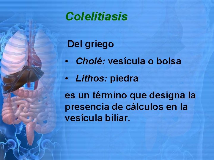 Colelitiasis Del griego • Cholé: vesícula o bolsa • Lithos: piedra es un término