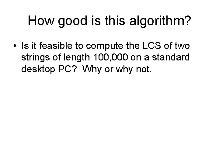 How good is this algorithm? • Is it feasible to compute the LCS of