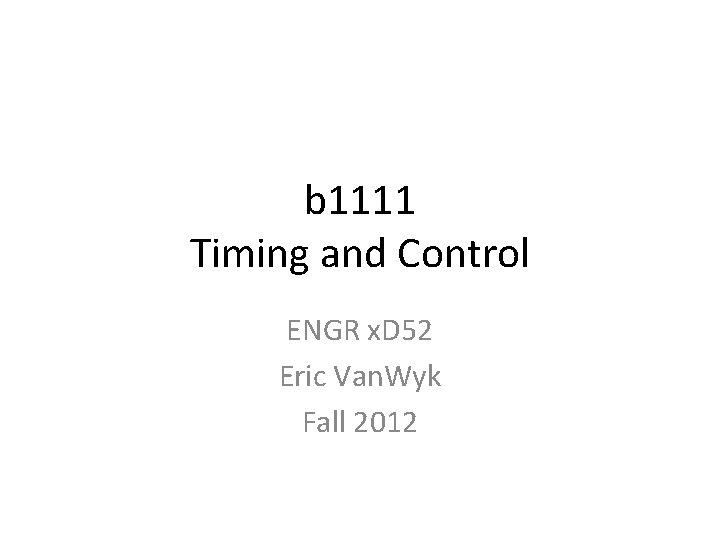 b 1111 Timing and Control ENGR x. D 52 Eric Van. Wyk Fall 2012