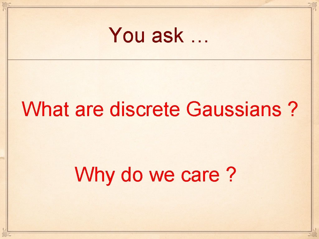 You ask … What are discrete Gaussians ? Why do we care ? 