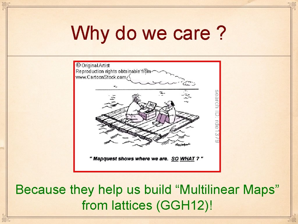 Why do we care ? Because they help us build “Multilinear Maps” from lattices