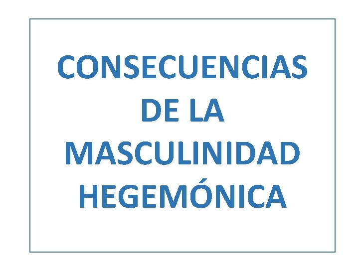 CONSECUENCIAS DE LA MASCULINIDAD HEGEMÓNICA 